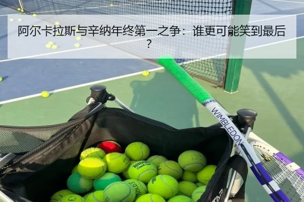 阿尔卡拉斯与辛纳年终第一之争：谁更可能笑到最后？
