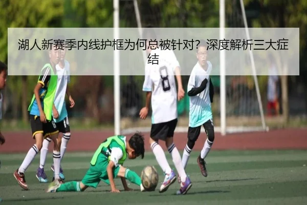 湖人新赛季内线护框为何总被针对？深度解析三大症结