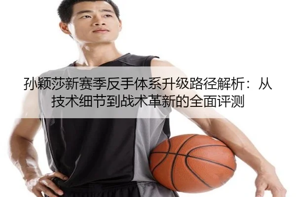 孙颖莎新赛季反手体系升级路径解析：从技术细节到战术革新的全面评测
