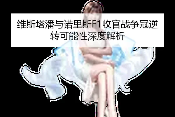 维斯塔潘与诺里斯F1收官战争冠逆转可能性深度解析