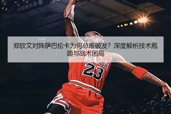 郑钦文对阵萨巴伦卡为何总难破发？深度解析技术瓶颈与战术困局