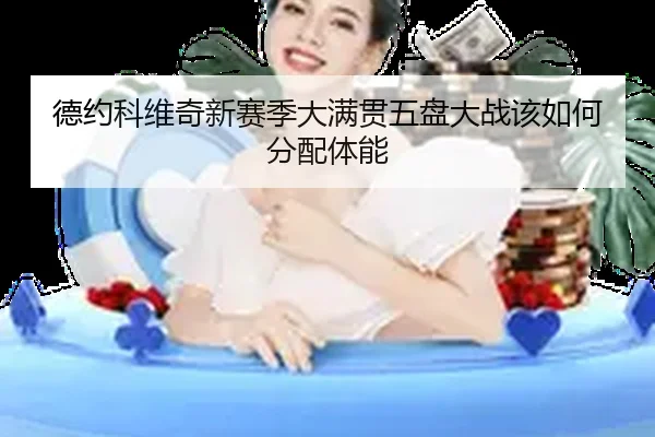 德约科维奇新赛季大满贯五盘大战该如何分配体能