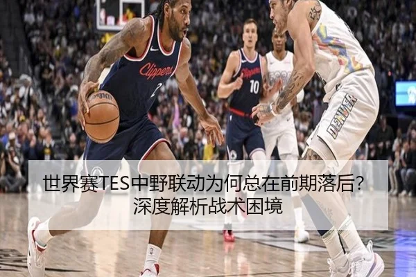 世界赛TES中野联动为何总在前期落后？深度解析战术困境
