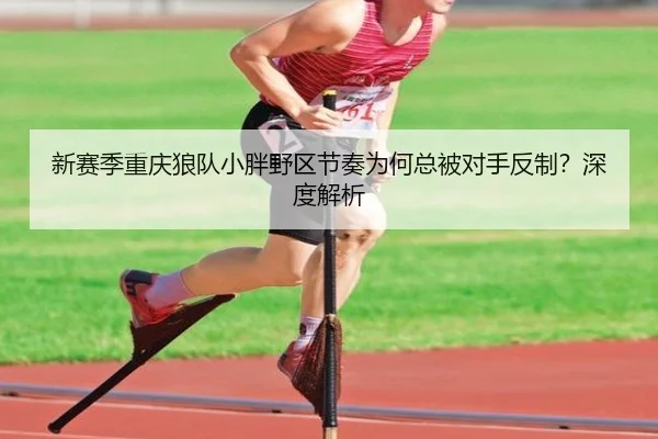 新赛季重庆狼队小胖野区节奏为何总被对手反制？深度解析